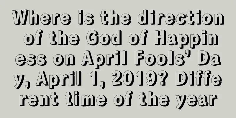 Where is the direction of the God of Happiness on April Fools’ Day, April 1, 2019? Different time of the year