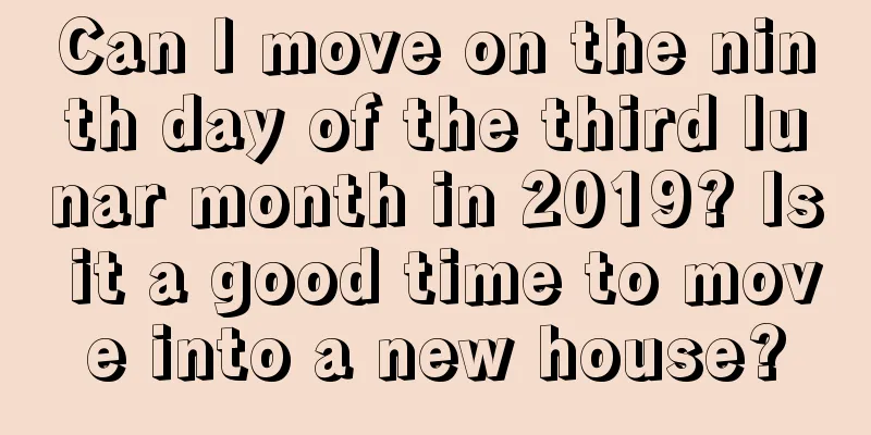 Can I move on the ninth day of the third lunar month in 2019? Is it a good time to move into a new house?