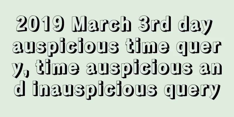 2019 March 3rd day auspicious time query, time auspicious and inauspicious query