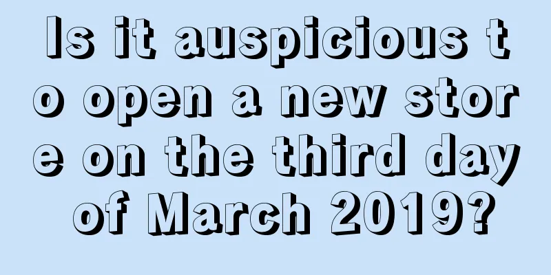 Is it auspicious to open a new store on the third day of March 2019?