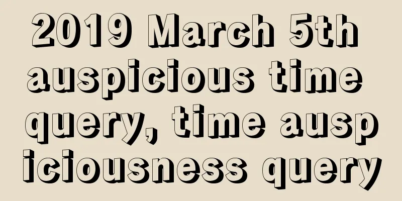 2019 March 5th auspicious time query, time auspiciousness query