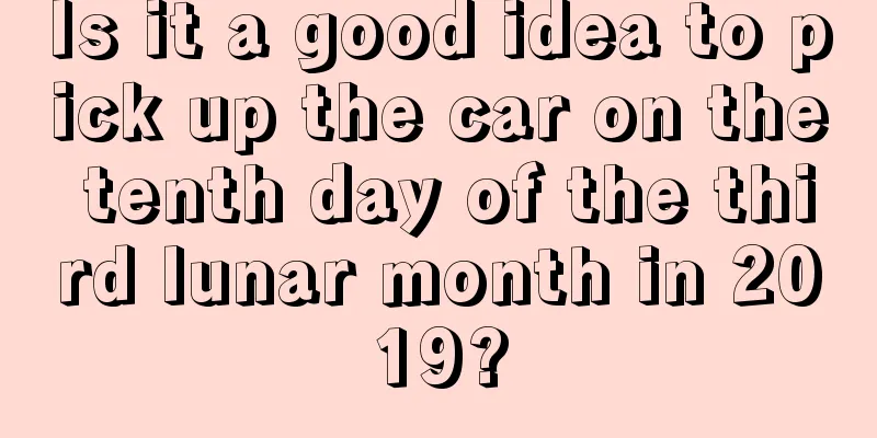 Is it a good idea to pick up the car on the tenth day of the third lunar month in 2019?