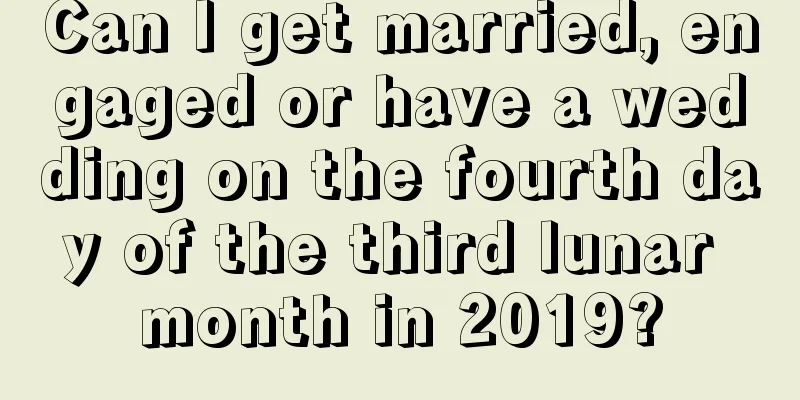 Can I get married, engaged or have a wedding on the fourth day of the third lunar month in 2019?
