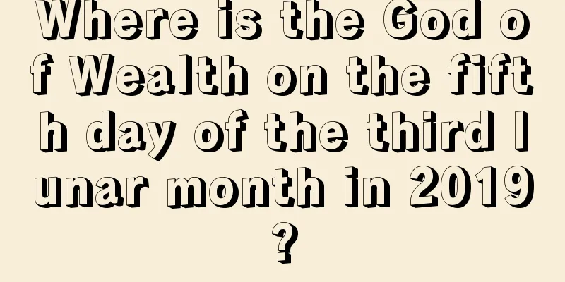 Where is the God of Wealth on the fifth day of the third lunar month in 2019?