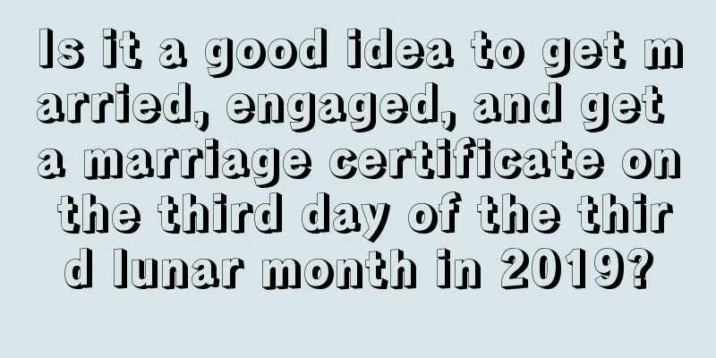 Is it a good idea to get married, engaged, and get a marriage certificate on the third day of the third lunar month in 2019?