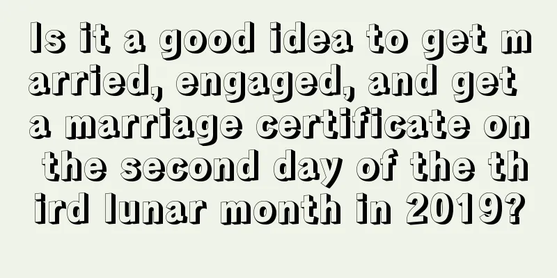 Is it a good idea to get married, engaged, and get a marriage certificate on the second day of the third lunar month in 2019?