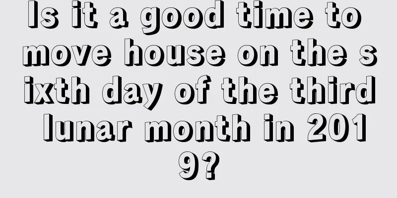 Is it a good time to move house on the sixth day of the third lunar month in 2019?