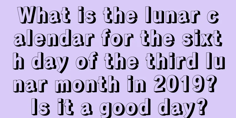 What is the lunar calendar for the sixth day of the third lunar month in 2019? Is it a good day?