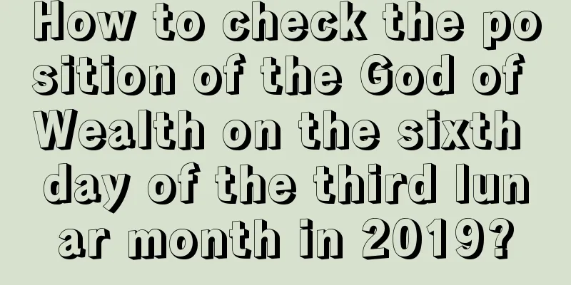 How to check the position of the God of Wealth on the sixth day of the third lunar month in 2019?