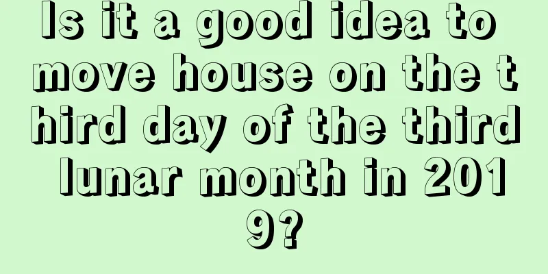 Is it a good idea to move house on the third day of the third lunar month in 2019?
