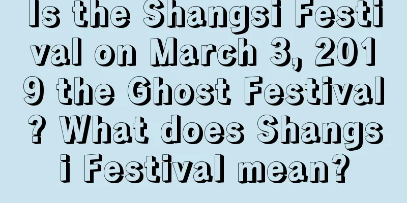 Is the Shangsi Festival on March 3, 2019 the Ghost Festival? What does Shangsi Festival mean?