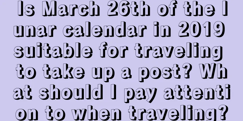Is March 26th of the lunar calendar in 2019 suitable for traveling to take up a post? What should I pay attention to when traveling?