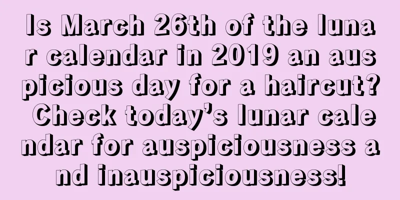 Is March 26th of the lunar calendar in 2019 an auspicious day for a haircut? Check today’s lunar calendar for auspiciousness and inauspiciousness!