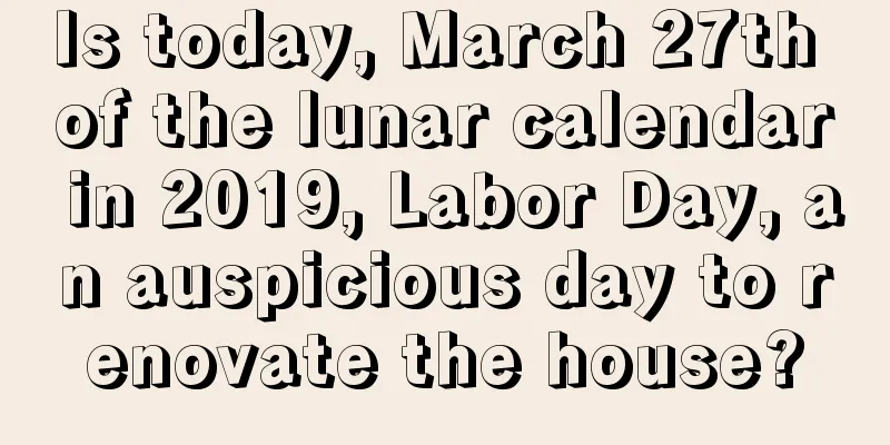Is today, March 27th of the lunar calendar in 2019, Labor Day, an auspicious day to renovate the house?