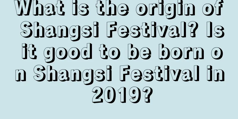 What is the origin of Shangsi Festival? Is it good to be born on Shangsi Festival in 2019?