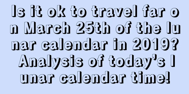 Is it ok to travel far on March 25th of the lunar calendar in 2019? Analysis of today’s lunar calendar time!