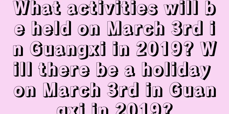 What activities will be held on March 3rd in Guangxi in 2019? Will there be a holiday on March 3rd in Guangxi in 2019?