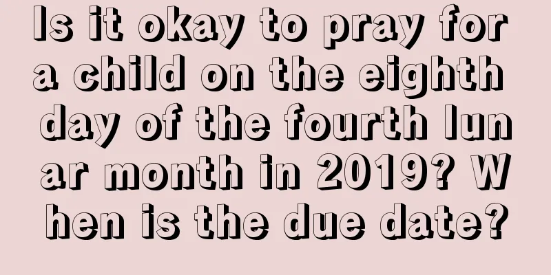 Is it okay to pray for a child on the eighth day of the fourth lunar month in 2019? When is the due date?