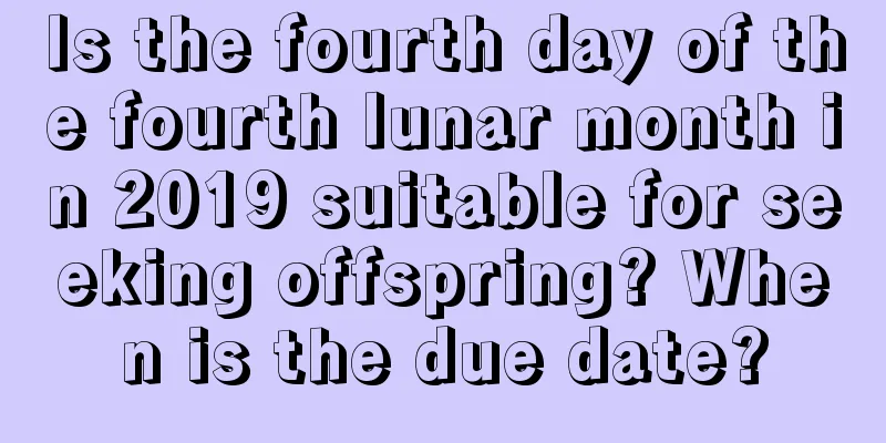 Is the fourth day of the fourth lunar month in 2019 suitable for seeking offspring? When is the due date?