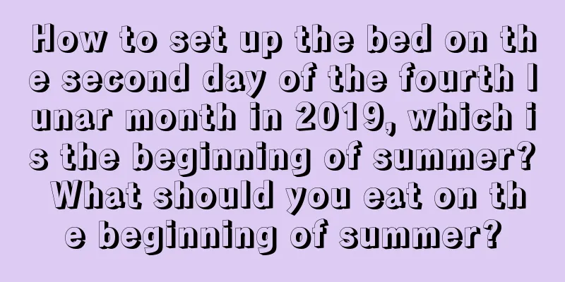 How to set up the bed on the second day of the fourth lunar month in 2019, which is the beginning of summer? What should you eat on the beginning of summer?