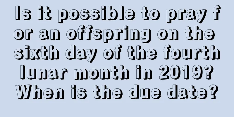 Is it possible to pray for an offspring on the sixth day of the fourth lunar month in 2019? When is the due date?