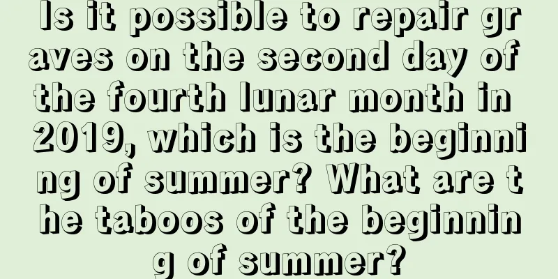 Is it possible to repair graves on the second day of the fourth lunar month in 2019, which is the beginning of summer? What are the taboos of the beginning of summer?