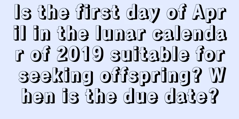 Is the first day of April in the lunar calendar of 2019 suitable for seeking offspring? When is the due date?
