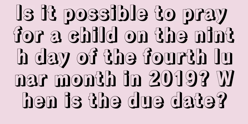 Is it possible to pray for a child on the ninth day of the fourth lunar month in 2019? When is the due date?