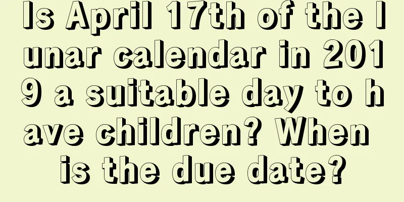 Is April 17th of the lunar calendar in 2019 a suitable day to have children? When is the due date?