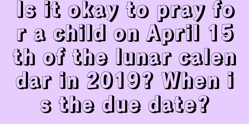 Is it okay to pray for a child on April 15th of the lunar calendar in 2019? When is the due date?