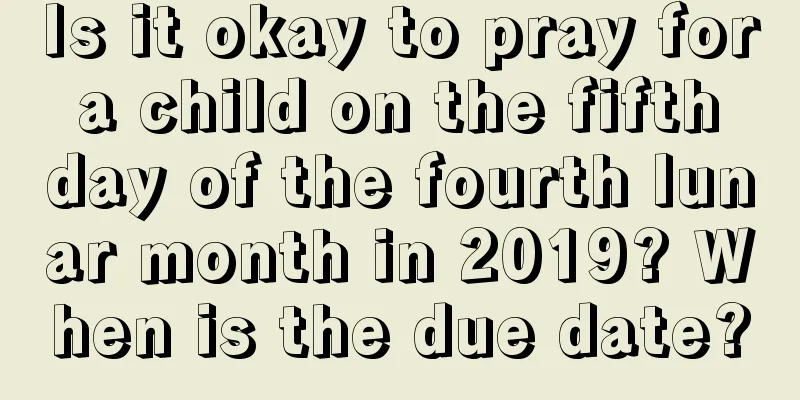 Is it okay to pray for a child on the fifth day of the fourth lunar month in 2019? When is the due date?