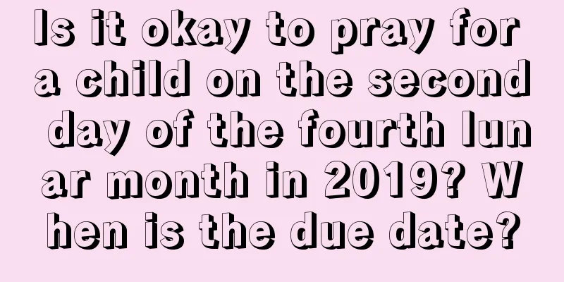 Is it okay to pray for a child on the second day of the fourth lunar month in 2019? When is the due date?