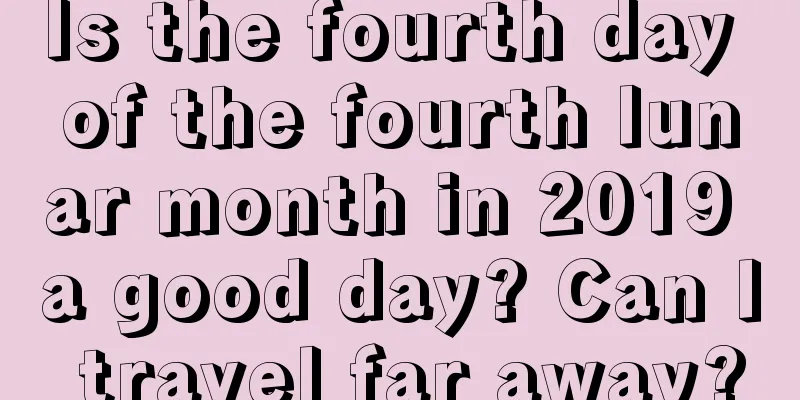 Is the fourth day of the fourth lunar month in 2019 a good day? Can I travel far away?