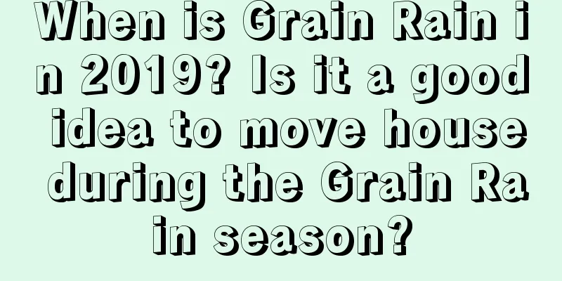 When is Grain Rain in 2019? Is it a good idea to move house during the Grain Rain season?