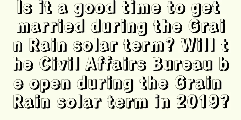 Is it a good time to get married during the Grain Rain solar term? Will the Civil Affairs Bureau be open during the Grain Rain solar term in 2019?