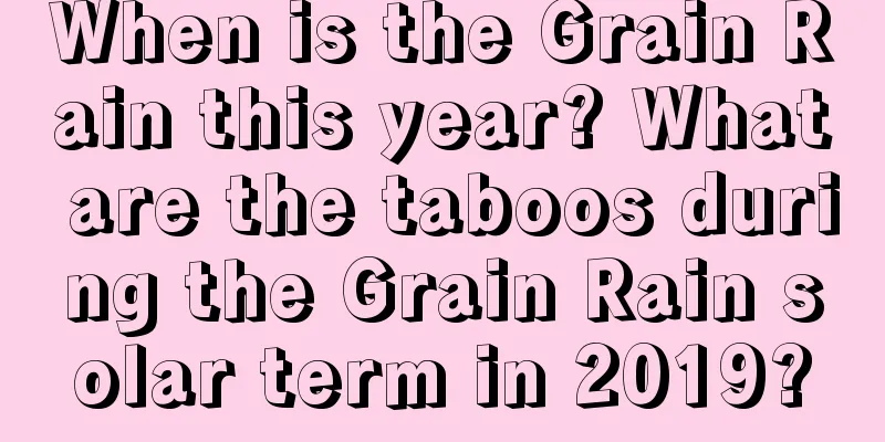 When is the Grain Rain this year? What are the taboos during the Grain Rain solar term in 2019?