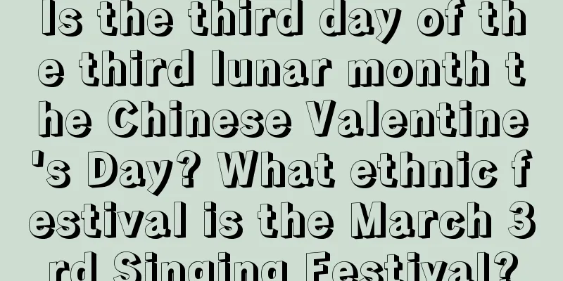 Is the third day of the third lunar month the Chinese Valentine's Day? What ethnic festival is the March 3rd Singing Festival?