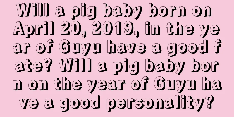 Will a pig baby born on April 20, 2019, in the year of Guyu have a good fate? Will a pig baby born on the year of Guyu have a good personality?