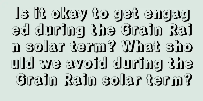Is it okay to get engaged during the Grain Rain solar term? What should we avoid during the Grain Rain solar term?
