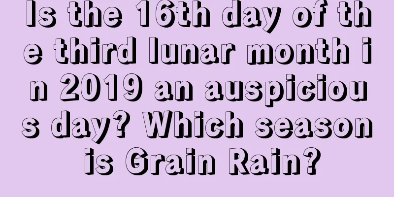 Is the 16th day of the third lunar month in 2019 an auspicious day? Which season is Grain Rain?