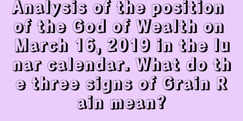 Analysis of the position of the God of Wealth on March 16, 2019 in the lunar calendar. What do the three signs of Grain Rain mean?