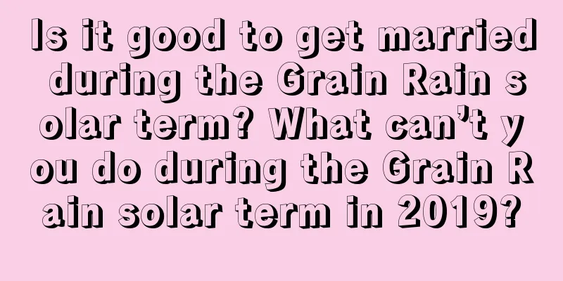 Is it good to get married during the Grain Rain solar term? What can’t you do during the Grain Rain solar term in 2019?