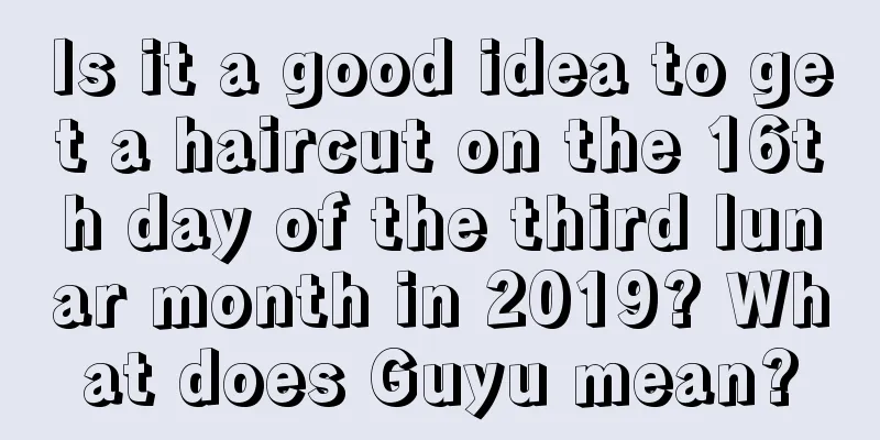 Is it a good idea to get a haircut on the 16th day of the third lunar month in 2019? What does Guyu mean?