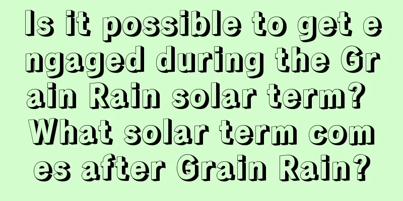 Is it possible to get engaged during the Grain Rain solar term? What solar term comes after Grain Rain?