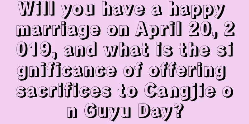 Will you have a happy marriage on April 20, 2019, and what is the significance of offering sacrifices to Cangjie on Guyu Day?