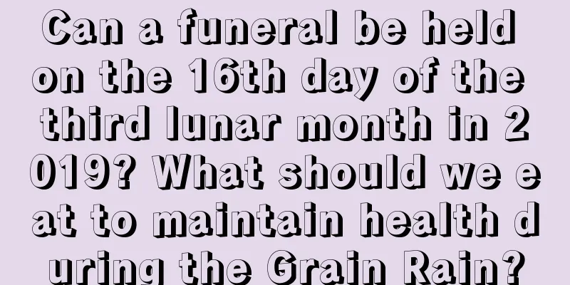 Can a funeral be held on the 16th day of the third lunar month in 2019? What should we eat to maintain health during the Grain Rain?