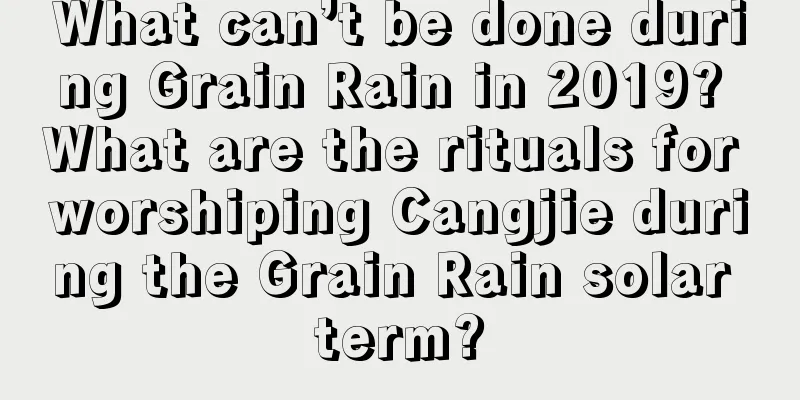 What can’t be done during Grain Rain in 2019? What are the rituals for worshiping Cangjie during the Grain Rain solar term?