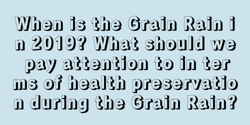 When is the Grain Rain in 2019? What should we pay attention to in terms of health preservation during the Grain Rain?