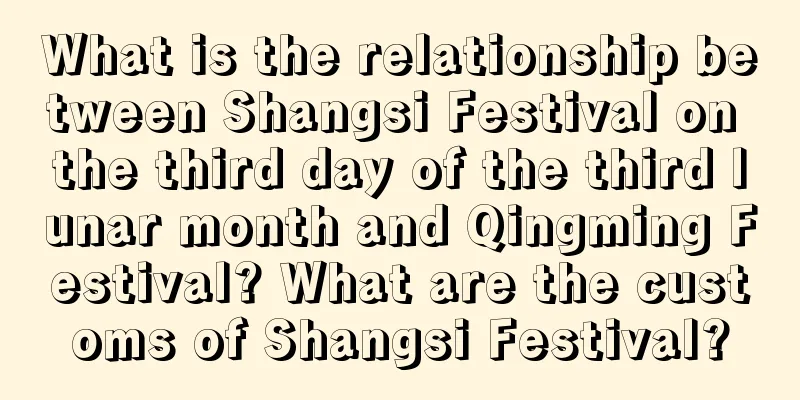 What is the relationship between Shangsi Festival on the third day of the third lunar month and Qingming Festival? What are the customs of Shangsi Festival?