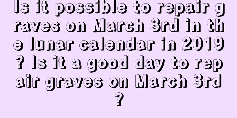 Is it possible to repair graves on March 3rd in the lunar calendar in 2019? Is it a good day to repair graves on March 3rd?